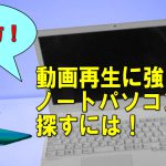 動画再生 に強い ノートパソコンとは！見分け方ってあるの？